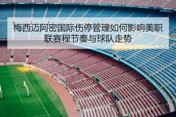 梅西迈阿密国际伤停管理如何影响美职联赛程节奏与球队走势
