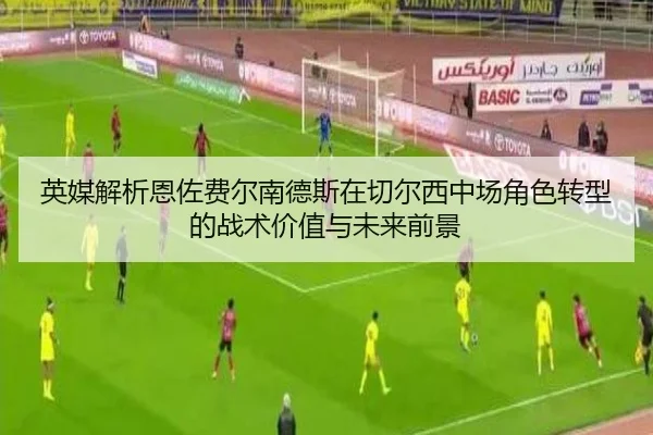 英媒解析恩佐费尔南德斯在切尔西中场角色转型的战术价值与未来前景