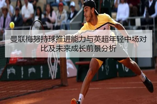 曼联梅努持球推进能力与英超年轻中场对比及未来成长前景分析 - kaiyun