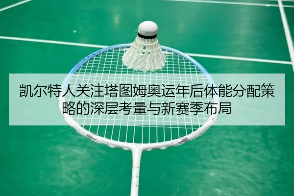 凯尔特人关注塔图姆奥运年后体能分配策略的深层考量与新赛季布局 | kaiyun
