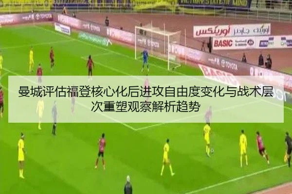 曼城评估福登核心化后进攻自由度变化与战术层次重塑观察解析趋势 - kaiyun