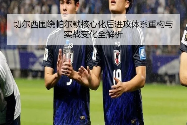切尔西围绕帕尔默核心化后进攻体系重构与实战变化全解析
