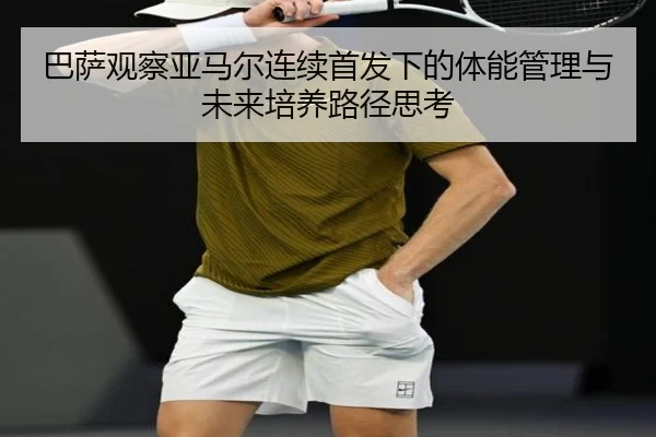 巴萨观察亚马尔连续首发下的体能管理与未来培养路径思考