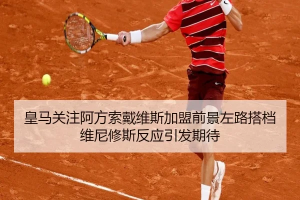 皇马关注阿方索戴维斯加盟前景左路搭档维尼修斯反应引发期待