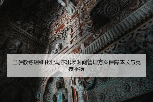 巴萨教练组细化亚马尔出场时间管理方案保障成长与竞技平衡 | kaiyun