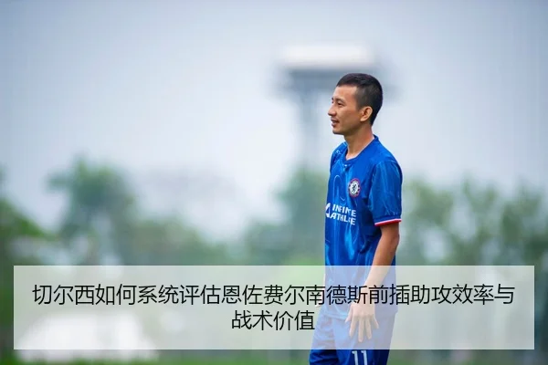 切尔西如何系统评估恩佐费尔南德斯前插助攻效率与战术价值 | kaiyun